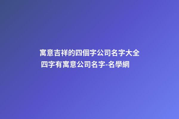 寓意吉祥的四個字公司名字大全 四字有寓意公司名字-名學網
